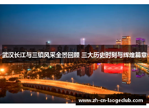 武汉长江与三镇风采全景回顾 三大历史时刻与辉煌篇章