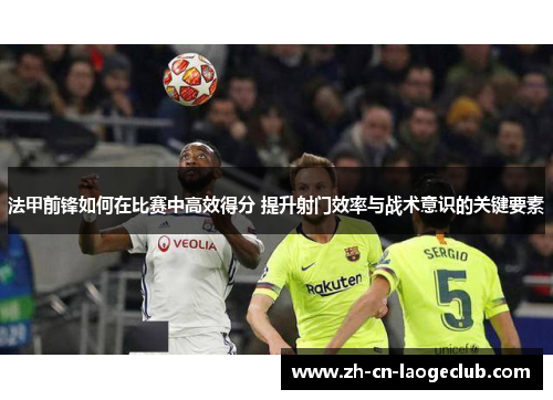 法甲前锋如何在比赛中高效得分 提升射门效率与战术意识的关键要素