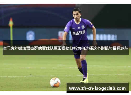 津门虎外援加盟克罗地亚球队原因揭秘分析为何选择这个时机与目标球队