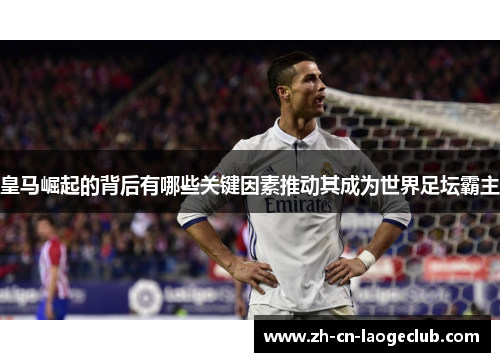 皇马崛起的背后有哪些关键因素推动其成为世界足坛霸主