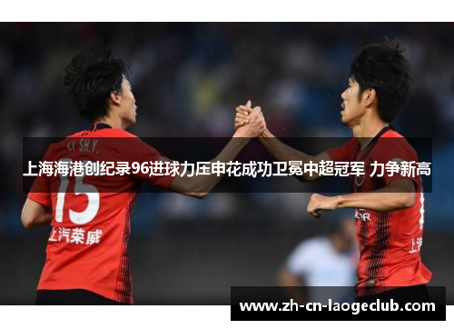 上海海港创纪录96进球力压申花成功卫冕中超冠军 力争新高