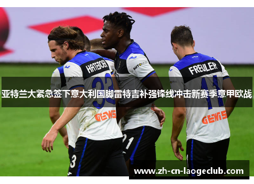 亚特兰大紧急签下意大利国脚雷特吉补强锋线冲击新赛季意甲欧战 亚特兰大紧急签下意大利国脚雷特吉补强锋线冲击新赛季意甲欧战