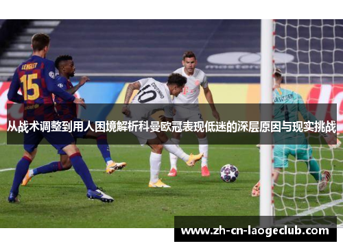 从战术调整到用人困境解析科曼欧冠表现低迷的深层原因与现实挑战 从战术调整到用人困境解析科曼欧冠表现低迷的深层原因与现实挑战