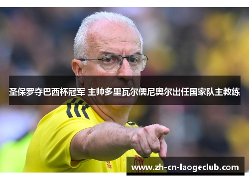 圣保罗夺巴西杯冠军 主帅多里瓦尔儒尼奥尔出任国家队主教练 圣保罗夺巴西杯冠军 主帅多里瓦尔儒尼奥尔出任国家队主教练