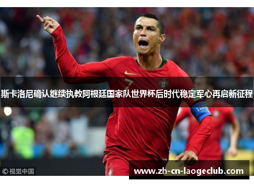 斯卡洛尼确认继续执教阿根廷国家队世界杯后时代稳定军心再启新征程