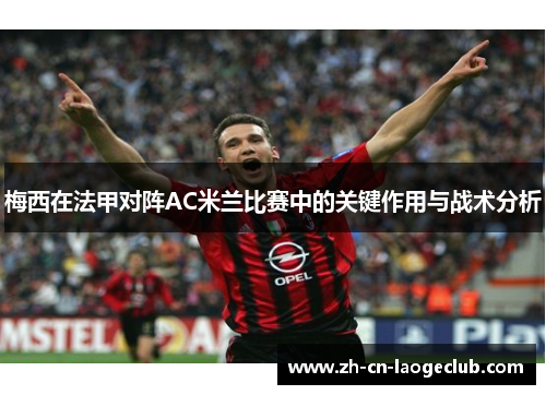 梅西在法甲对阵AC米兰比赛中的关键作用与战术分析 梅西在法甲对阵AC米兰比赛中的关键作用与战术分析