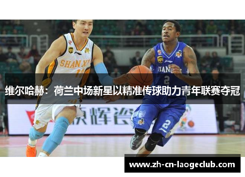 维尔哈赫：荷兰中场新星以精准传球助力青年联赛夺冠