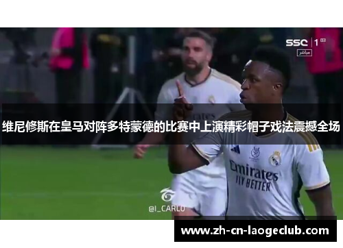 维尼修斯在皇马对阵多特蒙德的比赛中上演精彩帽子戏法震撼全场