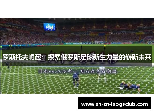 罗斯托夫崛起:探索俄罗斯足球新生力量的崭新未来 罗斯托夫崛起:探索俄罗斯足球新生力量的崭新未来