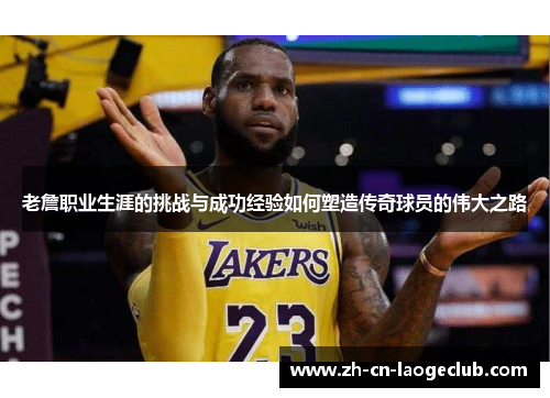 老詹职业生涯的挑战与成功经验如何塑造传奇球员的伟大之路 老詹职业生涯的挑战与成功经验如何塑造传奇球员的伟大之路