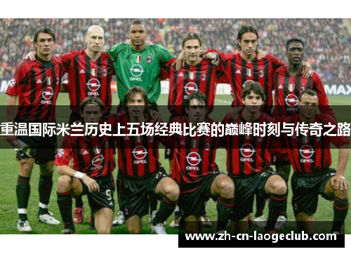 重温国际米兰历史上五场经典比赛的巅峰时刻与传奇之路 重温国际米兰历史上五场经典比赛的巅峰时刻与传奇之路