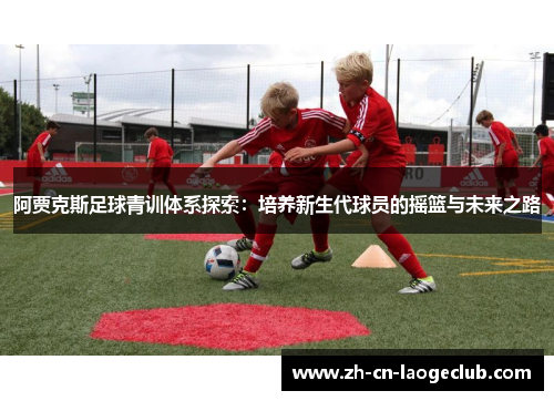 阿贾克斯足球青训体系探索:培养新生代球员的摇篮与未来之路 阿贾克斯足球青训体系探索:培养新生代球员的摇篮与未来之路