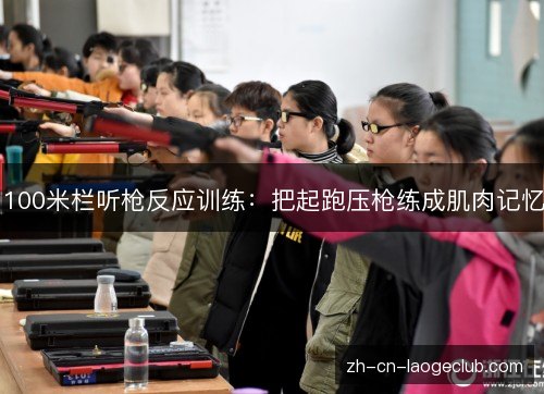 100米栏听枪反应训练:把起跑压枪练成肌肉记忆 100米栏听枪反应训练:把起跑压枪练成肌肉记忆