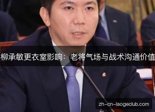 柳承敏更衣室影响：老将气场与战术沟通价值
