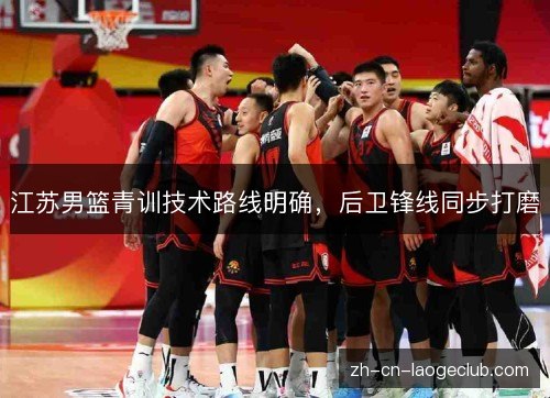 江苏男篮青训技术路线明确,后卫锋线同步打磨 江苏男篮青训技术路线明确,后卫锋线同步打磨