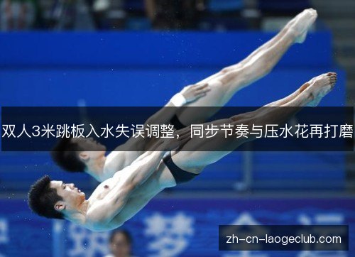 双人3米跳板入水失误调整，同步节奏与压水花再打磨