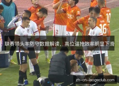 联赛领头羊防守数据解读,高位逼抢效率明显下滑 联赛领头羊防守数据解读,高位逼抢效率明显下滑